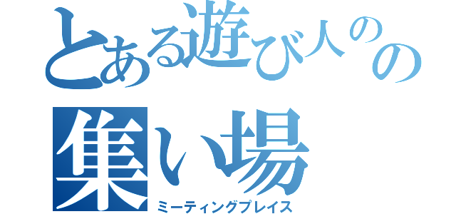 とある遊び人のの集い場（ミーティングプレイス）