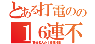 とある打電のの１６連不通（高橋名人の１６連打電）