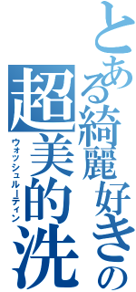 とある綺麗好きの超美的洗浄（ウォッシュルーティン）