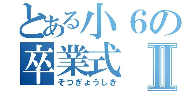 とある小６の卒業式Ⅱ（そつぎょうしき）