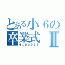 とある小６の卒業式Ⅱ（そつぎょうしき）