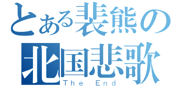 とある裴熊の北国悲歌（Ｔｈｅ Ｅｎｄ）