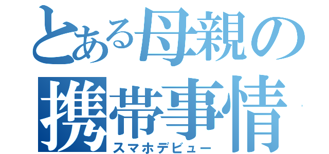 とある母親の携帯事情（スマホデビュー）