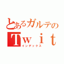 とあるガルテのＴｗｉｔｔｅｒ（インデックス）