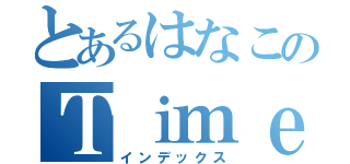 とあるはなこのＴｉｍｅ ｇｏｅｓ ｂｙ（インデックス）