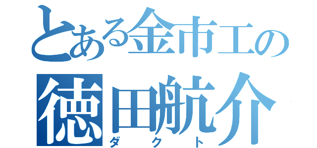 とある金市工の徳田航介（ダクト）