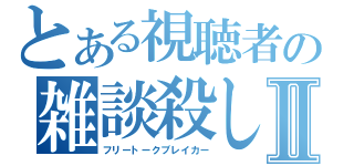 とある視聴者の雑談殺しⅡ（フリートークブレイカー）