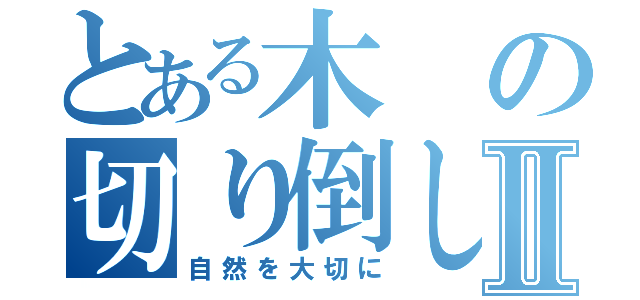 とある木の切り倒しⅡ（自然を大切に）