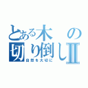 とある木の切り倒しⅡ（自然を大切に）