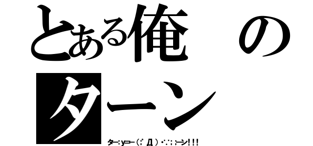 とある俺のターン（タ━：ｙ＝－（；゜Д゜）・∵；；━ン！！！）