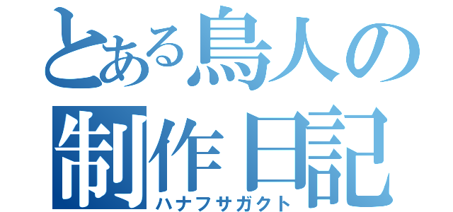 とある鳥人の制作日記（ハナフサガクト）