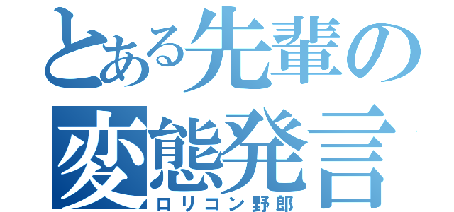 とある先輩の変態発言（ロリコン野郎）