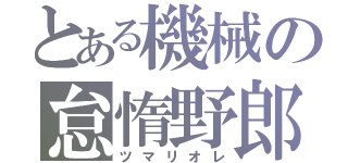 とある機械の怠惰野郎（ツマリオレ）