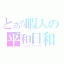 とある暇人の平和日和（ノンスケジュール）