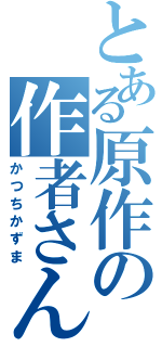 とある原作の作者さん（かつちかずま）