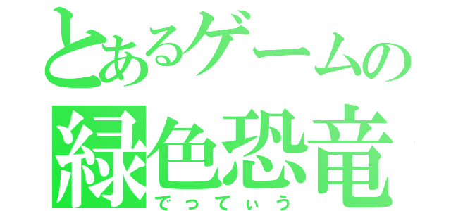 とあるゲームの緑色恐竜（でってぃう）