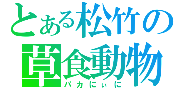 とある松竹の草食動物（パカにぃに）