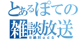 とあるぽての雑談放送（※絶対ｇｄる）