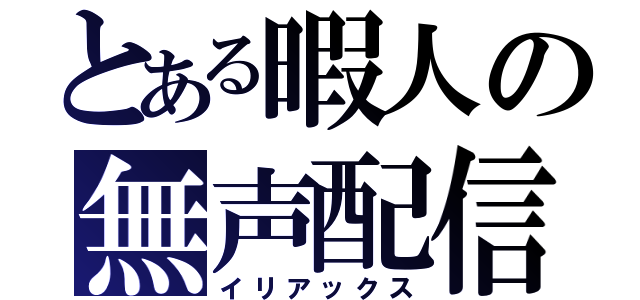 とある暇人の無声配信（イリアックス）