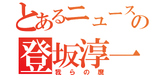 とあるニュースの登坂淳一（我らの麿）