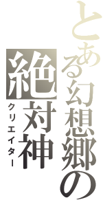 とある幻想郷の絶対神（クリエイター）