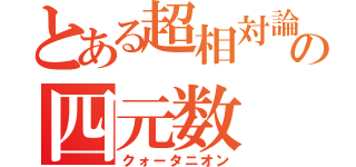 とある超相対論の四元数（クォータニオン）