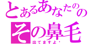 とあるあなたののその鼻毛（出てますよ〜）