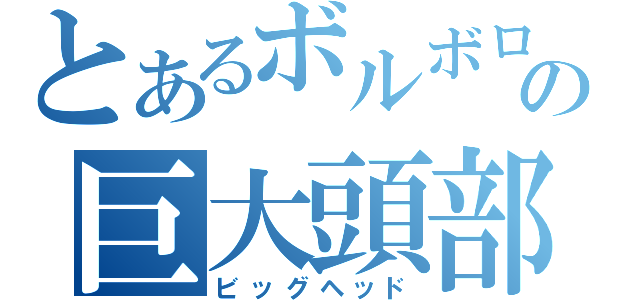 とあるボルボロスの巨大頭部（ビッグヘッド）