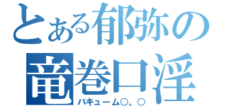 とある郁弥の竜巻口淫（バキューム○。○）