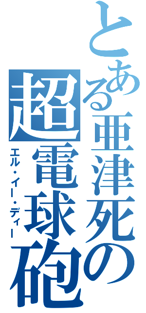 とある亜津死の超電球砲（エル・イー・ディー）