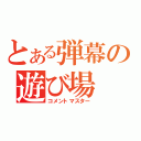 とある弾幕の遊び場（コメントマスター）