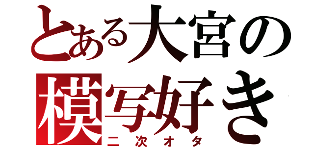 とある大宮の模写好き（二次オタ）