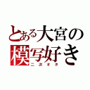 とある大宮の模写好き（二次オタ）