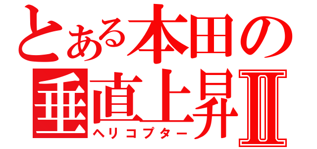 とある本田の垂直上昇Ⅱ（ヘリコプター）