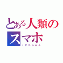 とある人類のスマホ（ｉＰｈｏｎｅ）