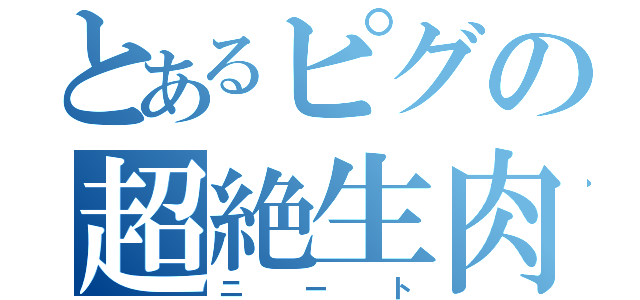 とあるピグの超絶生肉（ニート）