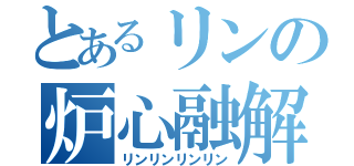 とあるリンの炉心融解（リンリンリンリン）