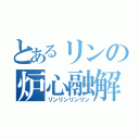 とあるリンの炉心融解（リンリンリンリン）