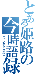 とある姫路の今時語録（－インデックス－）