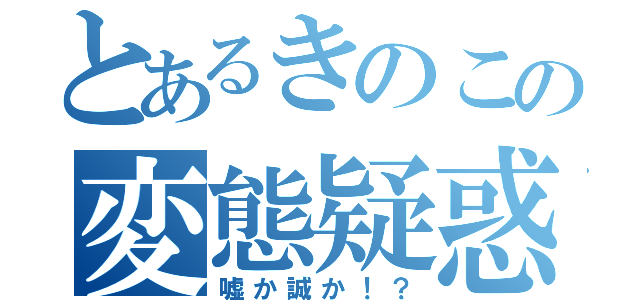 とあるきのこの変態疑惑（嘘か誠か！？）