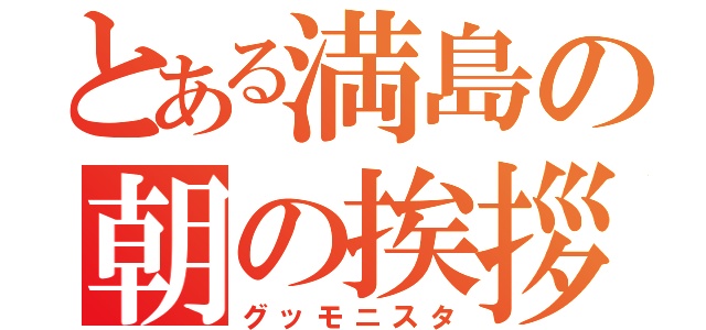 とある満島の朝の挨拶（グッモニスタ）