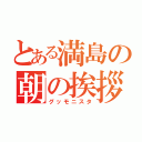 とある満島の朝の挨拶（グッモニスタ）