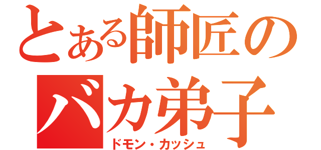 とある師匠のバカ弟子（ドモン・カッシュ）