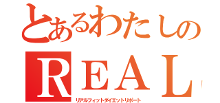 とあるわたしのＲＥＡＬＦＩＴ（リアルフィットダイエットリポート）