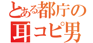 とある都庁の耳コピ男（）