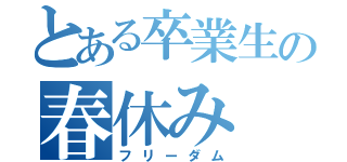 とある卒業生の春休み（フリーダム）