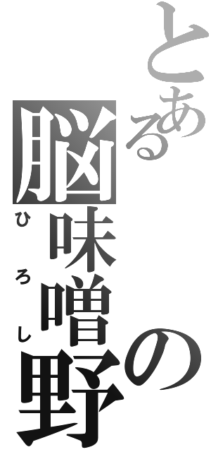 とあるの脳味噌野郎Ⅱ（ひろし）