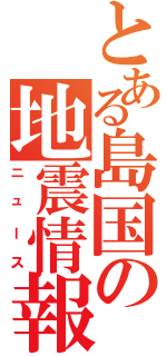 とある島国の地震情報（ニュース）