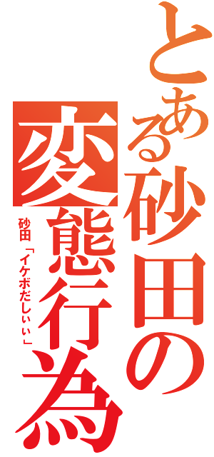 とある砂田の変態行為（砂田「イケボだしぃぃ」）