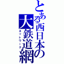 とある西日本の大鉄道網（ネットワーク）